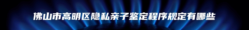 佛山市高明区隐私亲子鉴定程序规定有哪些