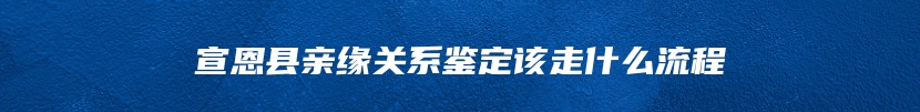 宣恩县亲缘关系鉴定该走什么流程