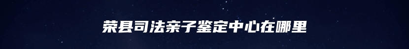 荣县司法亲子鉴定中心在哪里