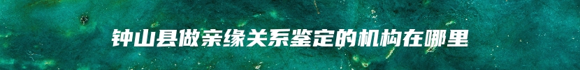 钟山县做亲缘关系鉴定的机构在哪里