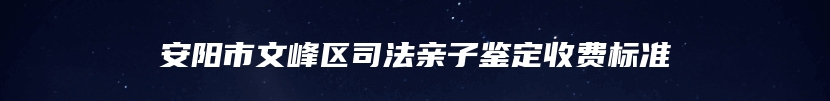 安阳市文峰区司法亲子鉴定收费标准