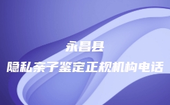 永昌县隐私亲子鉴定正规机构电话