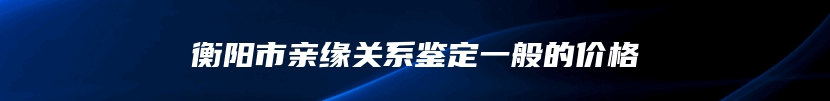 衡阳市亲缘关系鉴定一般的价格