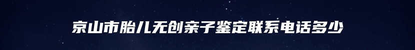 京山市胎儿无创亲子鉴定联系电话多少