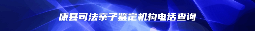 康县司法亲子鉴定机构电话查询