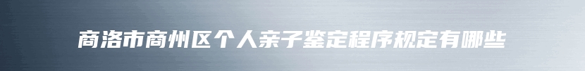 商洛市商州区个人亲子鉴定程序规定有哪些