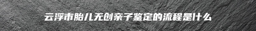 云浮市胎儿无创亲子鉴定的流程是什么
