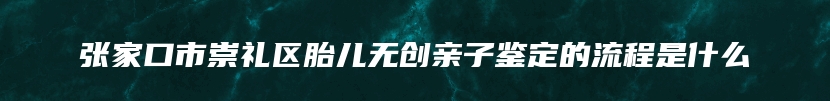 张家口市崇礼区胎儿无创亲子鉴定的流程是什么