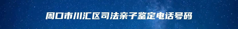 周口市川汇区司法亲子鉴定电话号码