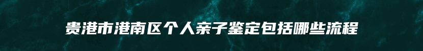 贵港市港南区个人亲子鉴定包括哪些流程