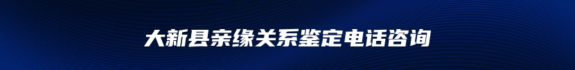 大新县亲缘关系鉴定电话咨询