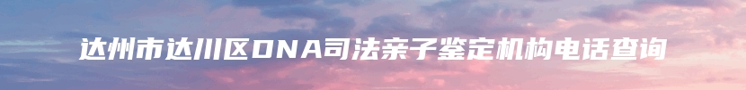 达州市达川区DNA司法亲子鉴定机构电话查询