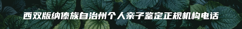 西双版纳傣族自治州个人亲子鉴定正规机构电话