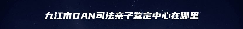 九江市DAN司法亲子鉴定中心在哪里