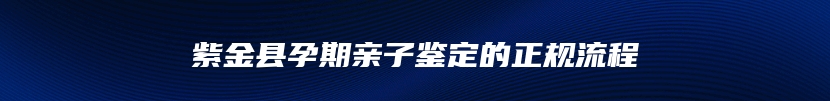 紫金县孕期亲子鉴定的正规流程