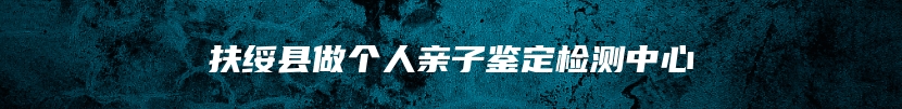 扶绥县做个人亲子鉴定检测中心