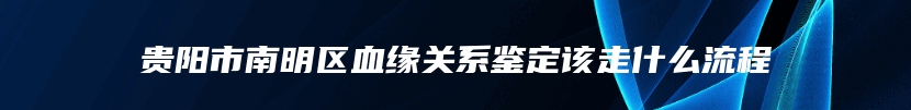 贵阳市南明区血缘关系鉴定该走什么流程