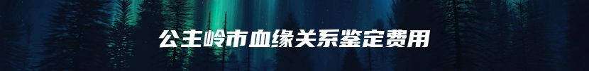 公主岭市血缘关系鉴定费用