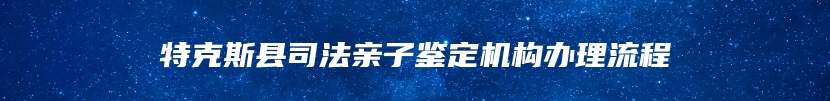 特克斯县司法亲子鉴定机构办理流程