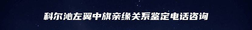 科尔沁左翼中旗亲缘关系鉴定电话咨询