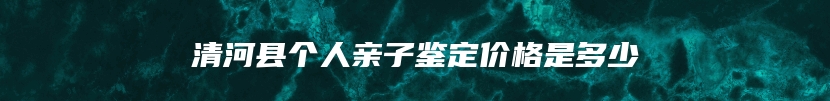 清河县个人亲子鉴定价格是多少
