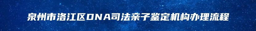 泉州市洛江区DNA司法亲子鉴定机构办理流程