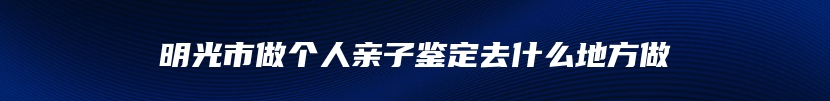明光市做个人亲子鉴定去什么地方做