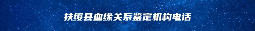 扶绥县血缘关系鉴定机构电话