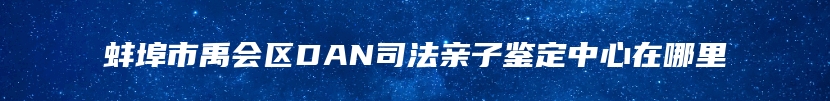蚌埠市禹会区DAN司法亲子鉴定中心在哪里