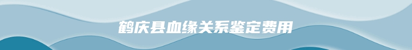 鹤庆县血缘关系鉴定费用