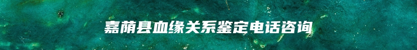 嘉荫县血缘关系鉴定电话咨询
