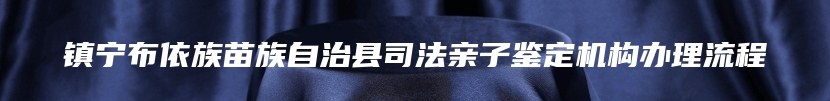 镇宁布依族苗族自治县司法亲子鉴定机构办理流程