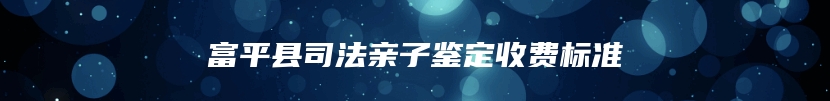 富平县司法亲子鉴定收费标准