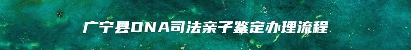 广宁县DNA司法亲子鉴定办理流程