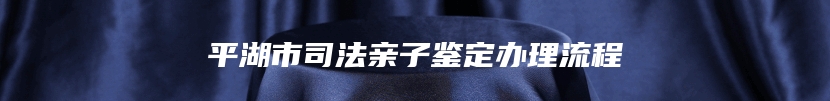 平湖市司法亲子鉴定办理流程