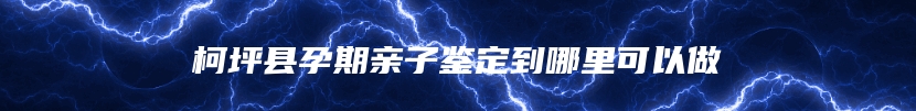 柯坪县孕期亲子鉴定到哪里可以做