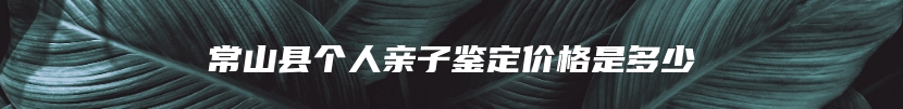 常山县个人亲子鉴定价格是多少