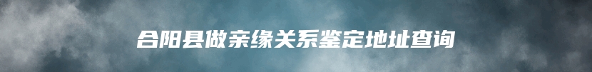 合阳县做亲缘关系鉴定地址查询