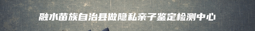融水苗族自治县做隐私亲子鉴定检测中心