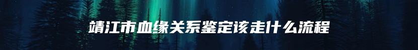 靖江市血缘关系鉴定该走什么流程