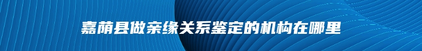 嘉荫县做亲缘关系鉴定的机构在哪里