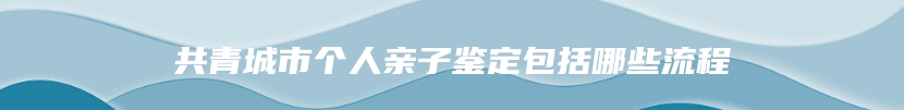 共青城市个人亲子鉴定包括哪些流程