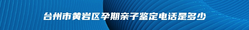 台州市黄岩区孕期亲子鉴定电话是多少