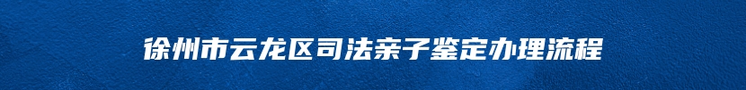 徐州市云龙区司法亲子鉴定办理流程