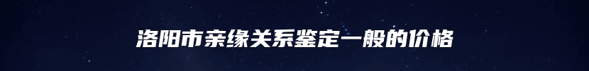 洛阳市亲缘关系鉴定一般的价格