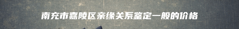 南充市嘉陵区亲缘关系鉴定一般的价格