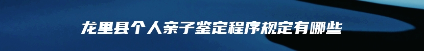 龙里县个人亲子鉴定程序规定有哪些