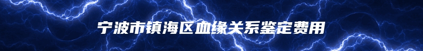 宁波市镇海区血缘关系鉴定费用
