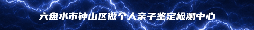 六盘水市钟山区做个人亲子鉴定检测中心