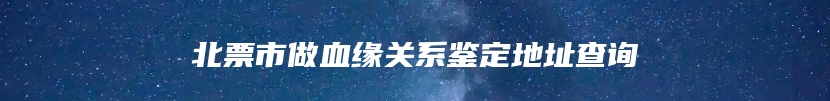 北票市做血缘关系鉴定地址查询